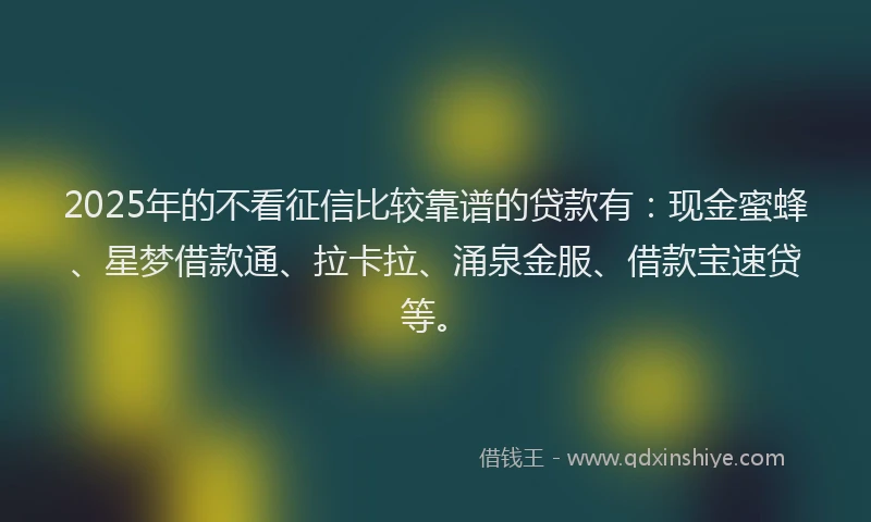 2025年的不看征信比较靠谱的贷款有：现金蜜蜂、星梦借款通、拉卡拉、涌泉金服、借款宝速贷等。