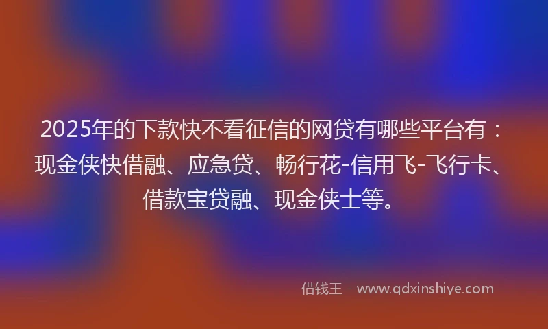 2025年的下款快不看征信的网贷有哪些平台有：现金侠快借融、应急贷、畅行花-信用飞-飞行卡、借款宝贷融、现金侠士等。