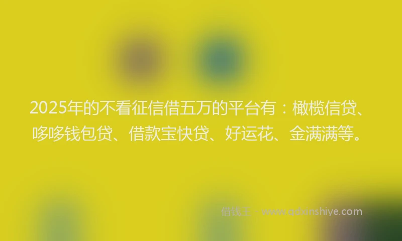 2025年的不看征信借五万的平台有：橄榄信贷、哆哆钱包贷、借款宝快贷、好运花、金满满等。