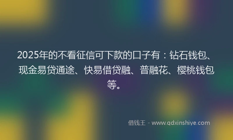2025年的不看征信可下款的口子有：钻石钱包、现金易贷通途、快易借贷融、普融花、樱桃钱包等。
