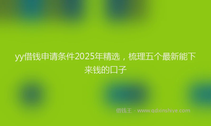 yy借钱申请条件2025年精选，梳理五个最新能下来钱的口子