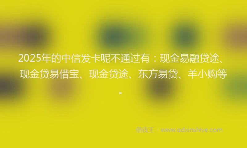 2025年的中信发卡呢不通过有：现金易融贷途、现金贷易借宝、现金贷途、东方易贷、羊小购等。