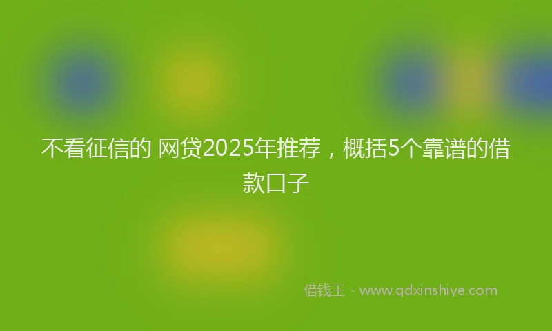不看征信的 网贷2025年推荐，概括5个靠谱的借款口子