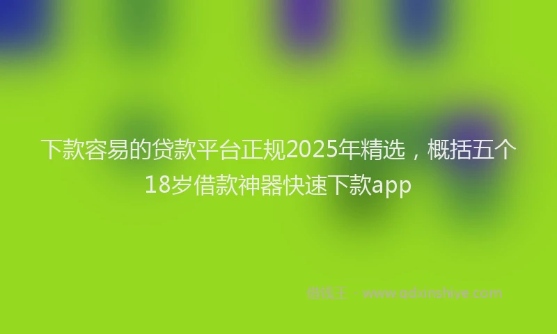 下款容易的贷款平台正规2025年精选，概括五个18岁借款神器快速下款app