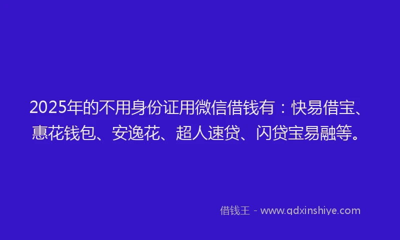 2025年的不用身份证用微信借钱有：快易借宝、惠花钱包、安逸花、超人速贷、闪贷宝易融等。