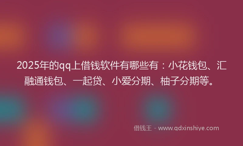 2025年的qq上借钱软件有哪些有：小花钱包、汇融通钱包、一起贷、小爱分期、柚子分期等。