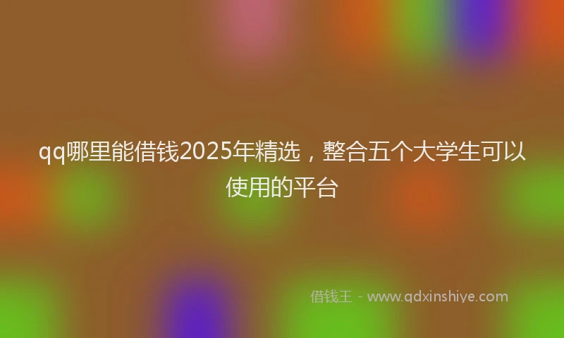 qq哪里能借钱2025年精选，整合五个大学生可以使用的平台