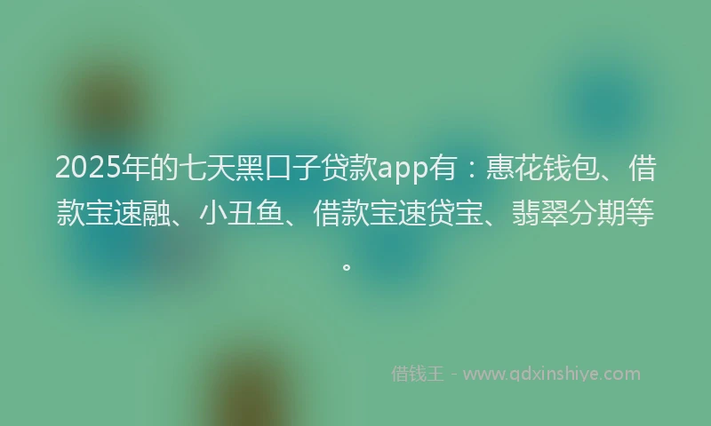 2025年的七天黑口子贷款app有：惠花钱包、借款宝速融、小丑鱼、借款宝速贷宝、翡翠分期等。