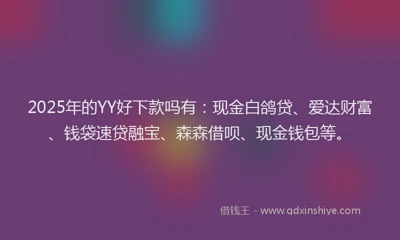 2025年的YY好下款吗有：现金白鸽贷、爱达财富、钱袋速贷融宝、森森借呗、现金钱包等。