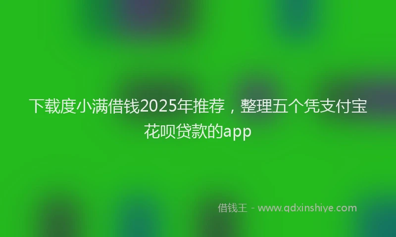下载度小满借钱2025年推荐，整理五个凭支付宝花呗贷款的app