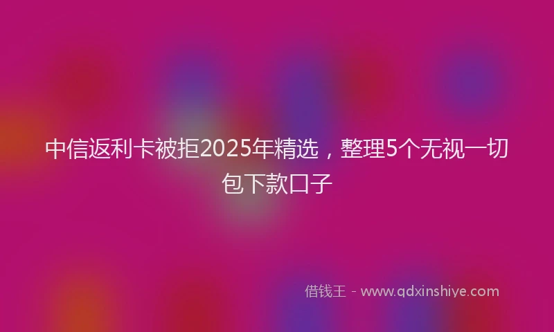 中信返利卡被拒2025年精选，整理5个无视一切包下款口子