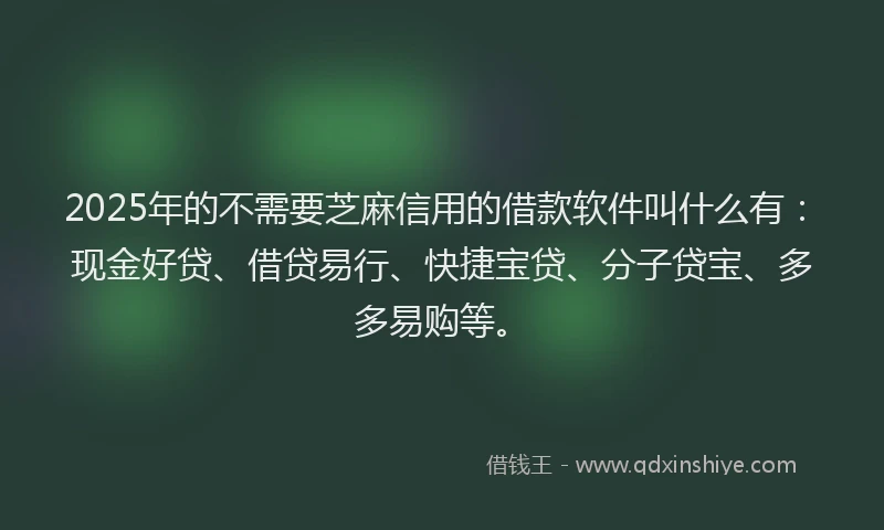 2025年的不需要芝麻信用的借款软件叫什么有：现金好贷、借贷易行、快捷宝贷、分子贷宝、多多易购等。