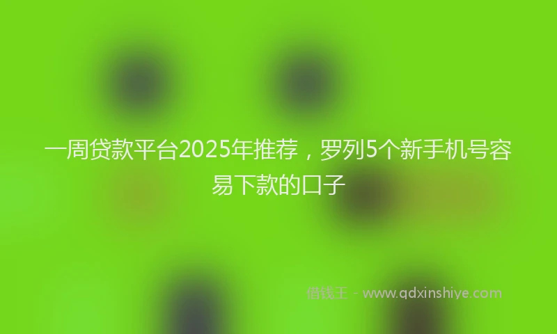 一周贷款平台2025年推荐，罗列5个新手机号容易下款的口子