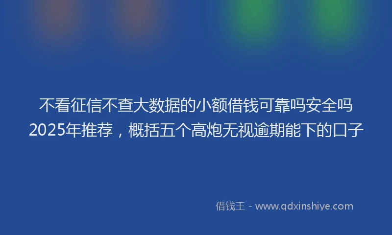 不看征信不查大数据的小额借钱可靠吗安全吗2025年推荐，概括五个高炮无视逾期能下的口子