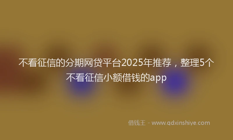 不看征信的分期网贷平台2025年推荐，整理5个不看征信小额借钱的app