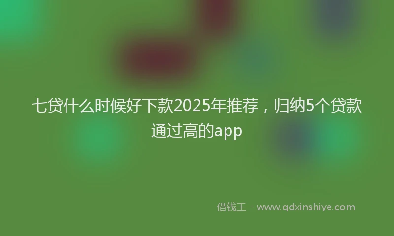 七贷什么时候好下款2025年推荐，归纳5个贷款通过高的app