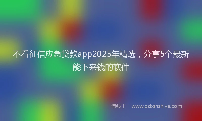 不看征信应急贷款app2025年精选，分享5个最新能下来钱的软件