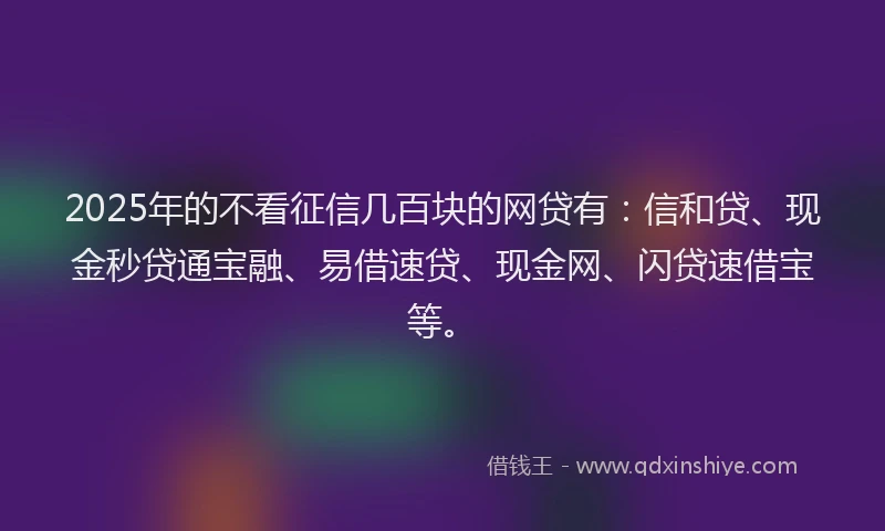 2025年的不看征信几百块的网贷有：信和贷、现金秒贷通宝融、易借速贷、现金网、闪贷速借宝等。