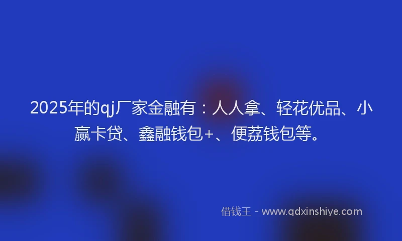2025年的qj厂家金融有：人人拿、轻花优品、小赢卡贷、鑫融钱包+、便荔钱包等。