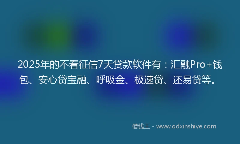 2025年的不看征信7天贷款软件有：汇融Pro+钱包、安心贷宝融、呼吸金、极速贷、还易贷等。