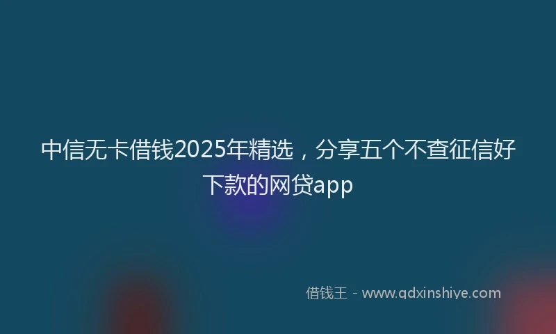 中信无卡借钱2025年精选，分享五个不查征信好下款的网贷app