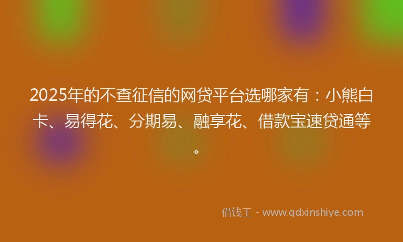 2025年的不查征信的网贷平台选哪家有：小熊白卡、易得花、分期易、融享花、借款宝速贷通等。