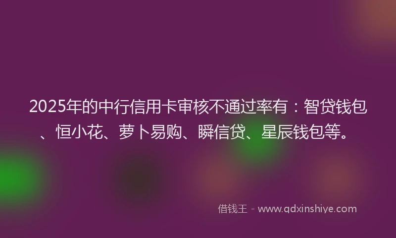 2025年的中行信用卡审核不通过率有：智贷钱包、恒小花、萝卜易购、瞬信贷、星辰钱包等。