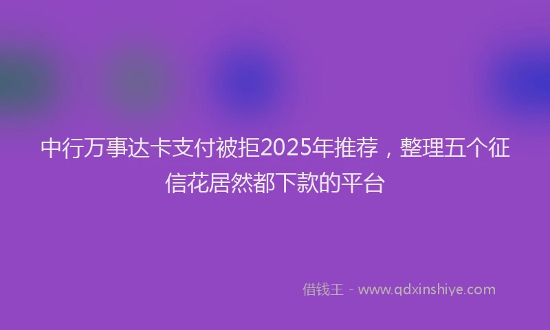 中行万事达卡支付被拒2025年推荐，整理五个征信花居然都下款的平台