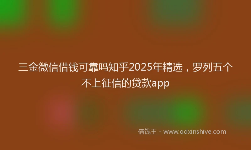 三金微信借钱可靠吗知乎2025年精选，罗列五个不上征信的贷款app