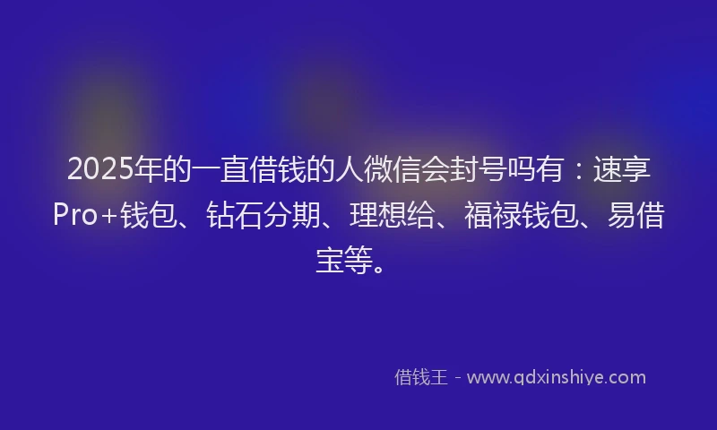 2025年的一直借钱的人微信会封号吗有：速享Pro+钱包、钻石分期、理想给、福禄钱包、易借宝等。