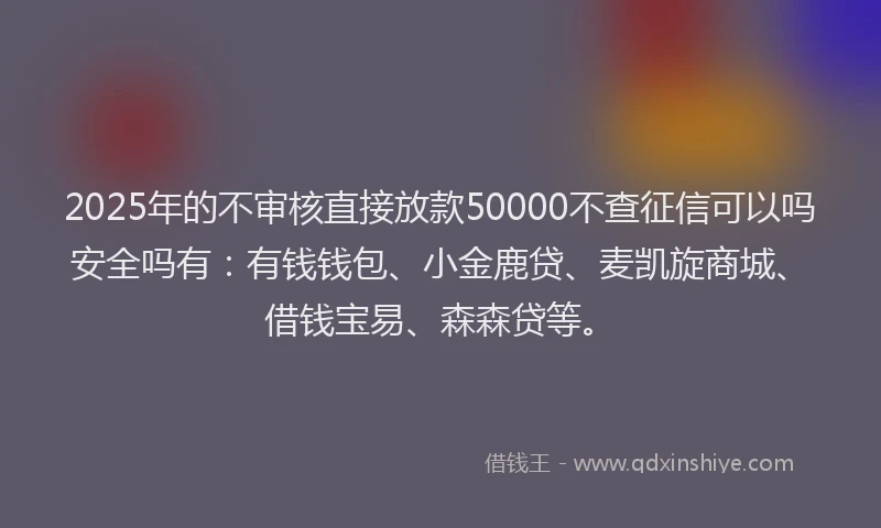 2025年的不审核直接放款50000不查征信可以吗安全吗有：有钱钱包、小金鹿贷、麦凯旋商城、借钱宝易、森森贷等。