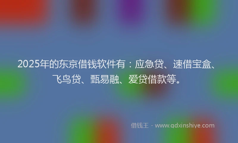 2025年的东京借钱软件有：应急贷、速借宝盒、飞鸟贷、甄易融、爱贷借款等。