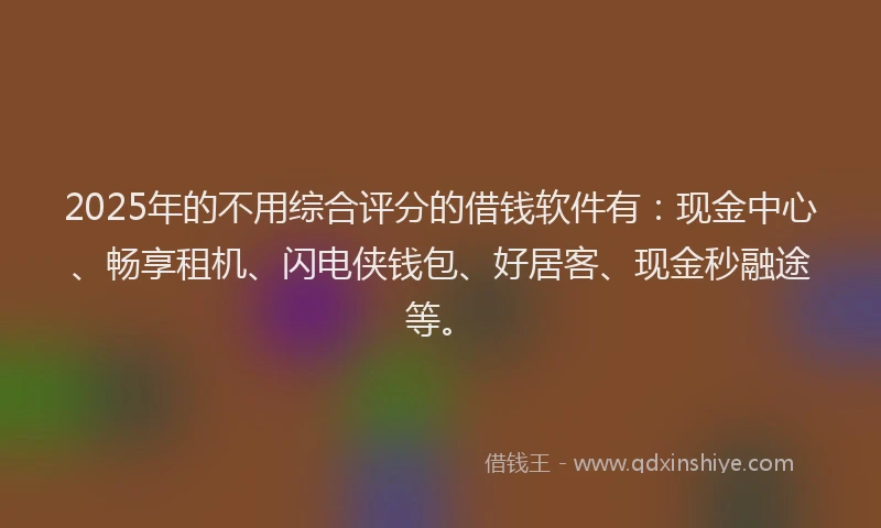 2025年的不用综合评分的借钱软件有：现金中心、畅享租机、闪电侠钱包、好居客、现金秒融途等。