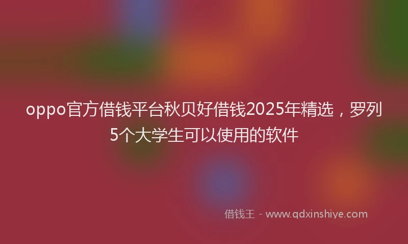 oppo官方借钱平台秋贝好借钱2025年精选，罗列5个大学生可以使用的软件