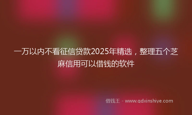 一万以内不看征信贷款2025年精选，整理五个芝麻信用可以借钱的软件