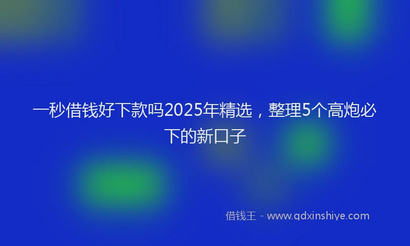 一秒借钱好下款吗2025年精选，整理5个高炮必下的新口子