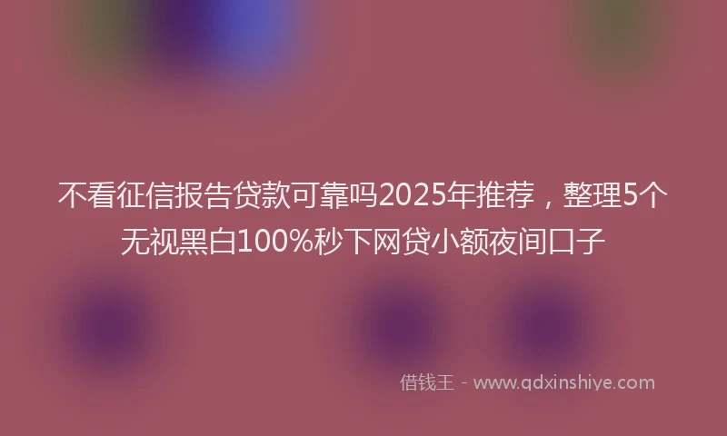 不看征信报告贷款可靠吗2025年推荐，整理5个无视黑白100%秒下网贷小额夜间口子