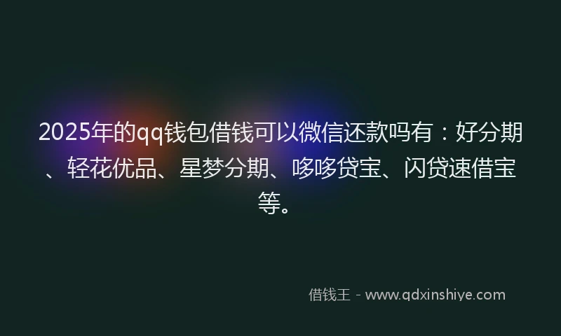 2025年的qq钱包借钱可以微信还款吗有：好分期、轻花优品、星梦分期、哆哆贷宝、闪贷速借宝等。