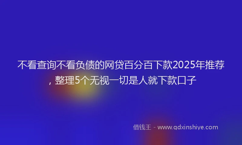 不看查询不看负债的网贷百分百下款2025年推荐，整理5个无视一切是人就下款口子