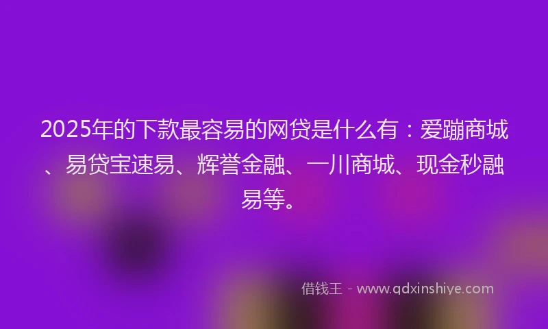 2025年的下款最容易的网贷是什么有：爱蹦商城、易贷宝速易、辉誉金融、一川商城、现金秒融易等。