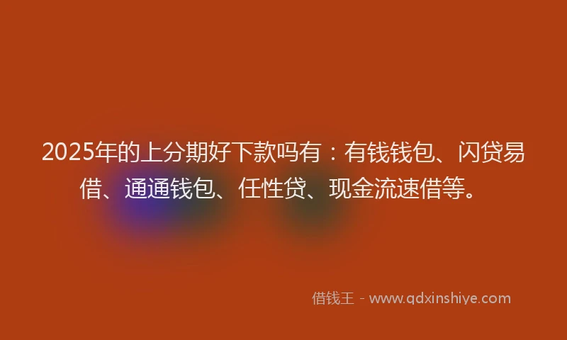 2025年的上分期好下款吗有：有钱钱包、闪贷易借、通通钱包、任性贷、现金流速借等。