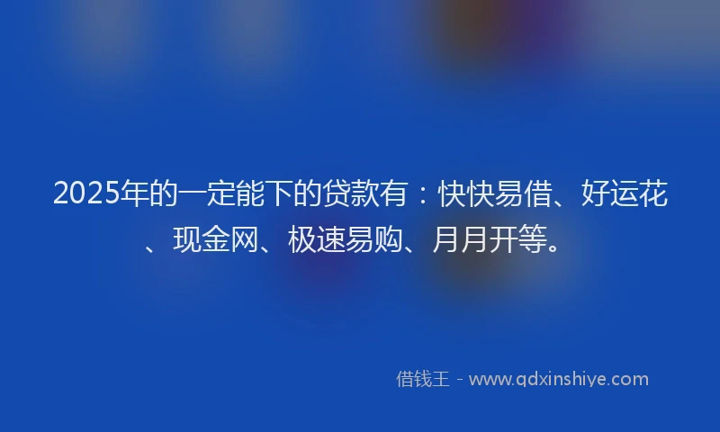2025年的一定能下的贷款有：快快易借、好运花、现金网、极速易购、月月开等。