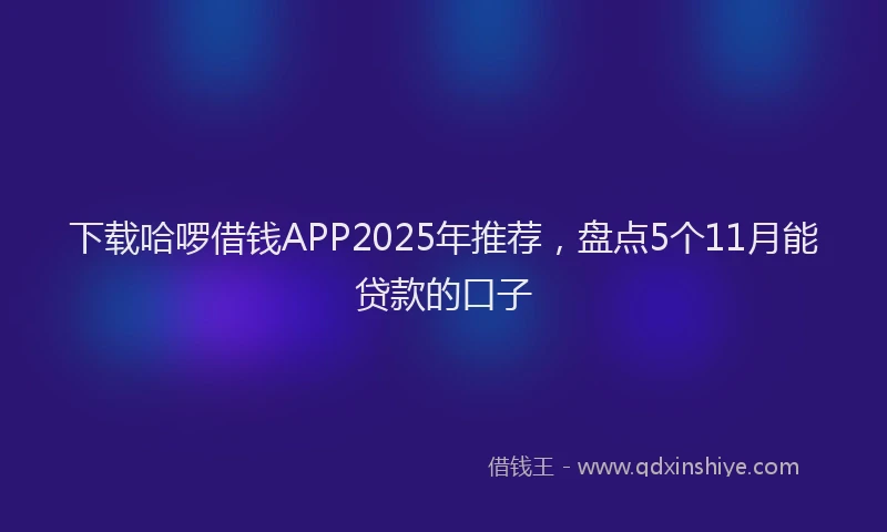 下载哈啰借钱APP2025年推荐，盘点5个11月能贷款的口子