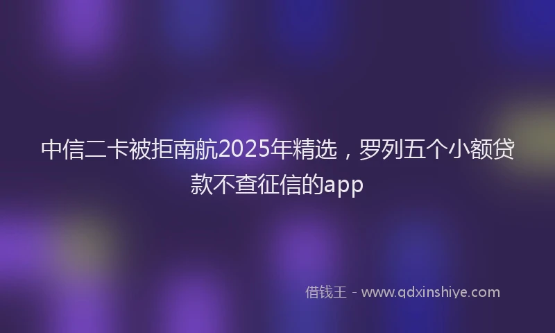 中信二卡被拒南航2025年精选，罗列五个小额贷款不查征信的app