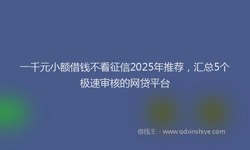 一千元小额借钱不看征信2025年推荐，汇总5个极速审核的网贷平台