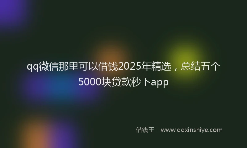 qq微信那里可以借钱2025年精选，总结五个5000块贷款秒下app