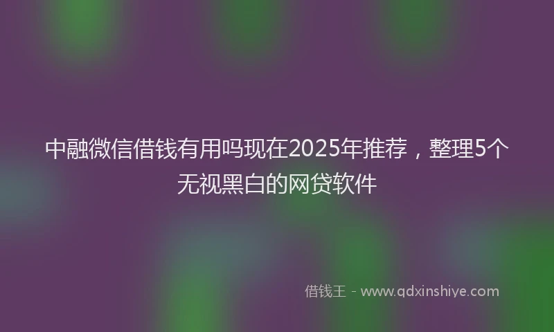 中融微信借钱有用吗现在2025年推荐，整理5个无视黑白的网贷软件