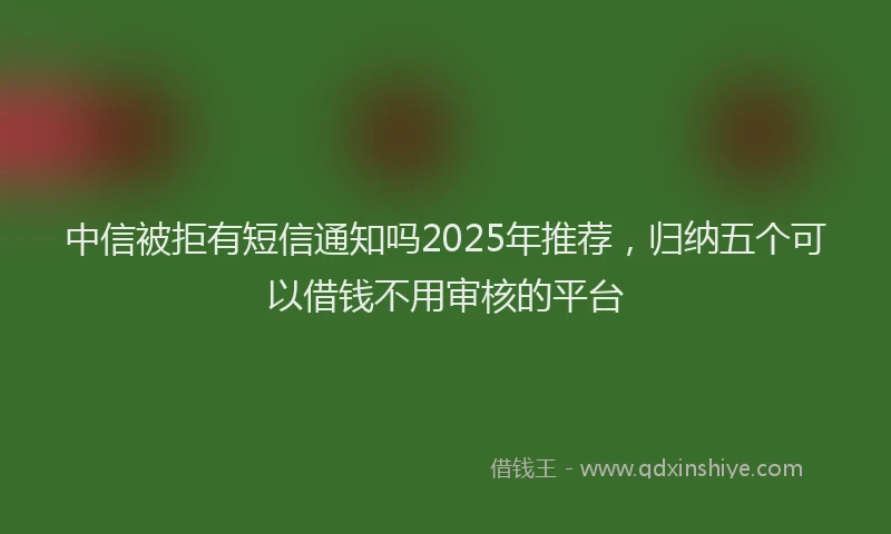 中信被拒有短信通知吗2025年推荐，归纳五个可以借钱不用审核的平台