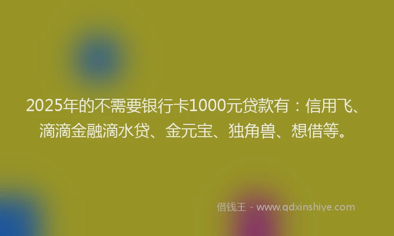 2025年的不需要银行卡1000元贷款有：信用飞、滴滴金融滴水贷、金元宝、独角兽、想借等。
