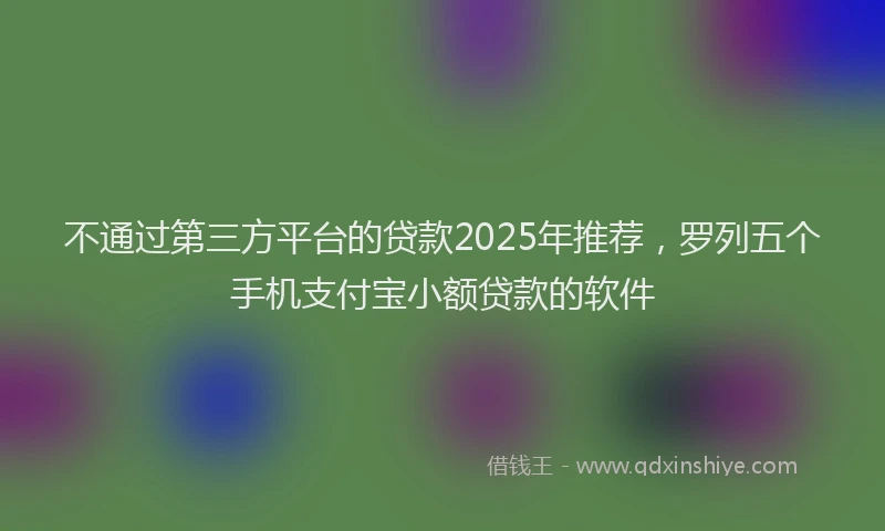 不通过第三方平台的贷款2025年推荐，罗列五个手机支付宝小额贷款的软件